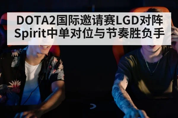 DOTA2国际邀请赛LGD对阵Spirit中单对位与节奏胜负手
