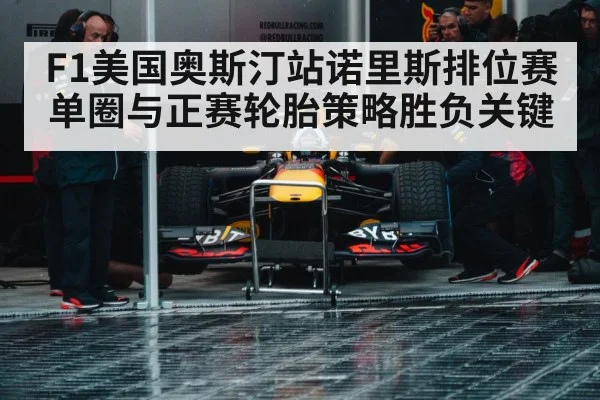 F1美国奥斯汀站诺里斯排位赛单圈与正赛轮胎策略胜负关键